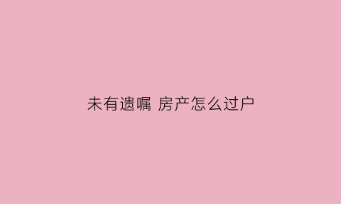 未有遗嘱房产怎么过户(没有遗嘱怎么过户)